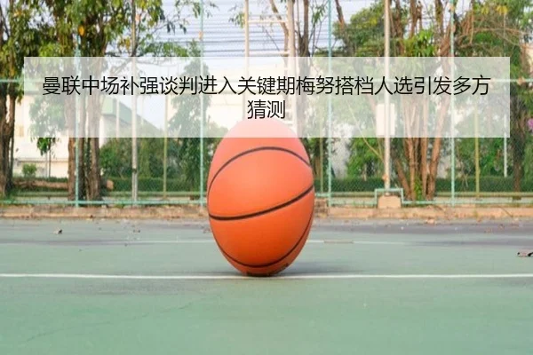 曼联中场补强谈判进入关键期梅努搭档人选引发多方猜测