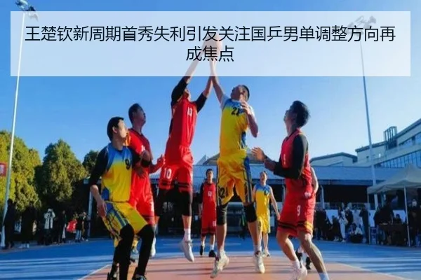 王楚钦新周期首秀失利引发关注国乒男单调整方向再成焦点